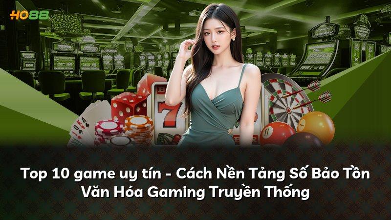 Top 10 game uy tín - Cách Nền Tảng Số Bảo Tồn Văn Hóa Gaming Truyền Thống